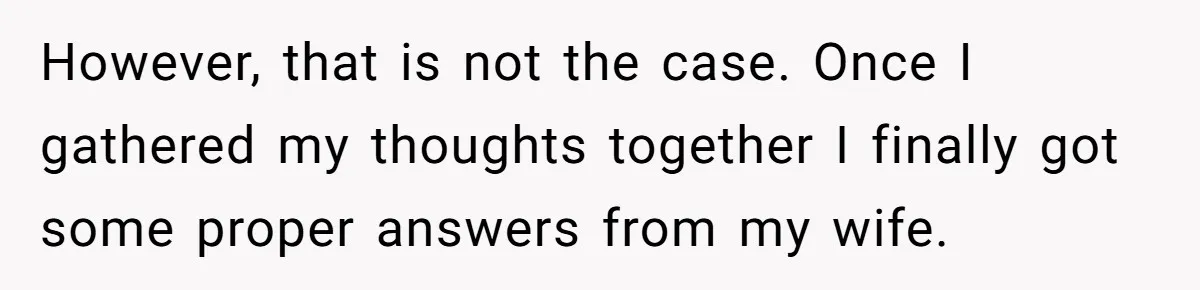 However, that is not the case. Once I gathered my thoughts together I finally got some proper answers from my wife.