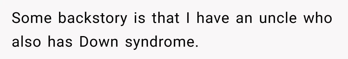 Some backstory is that I have an uncle who also has Down syndrome.