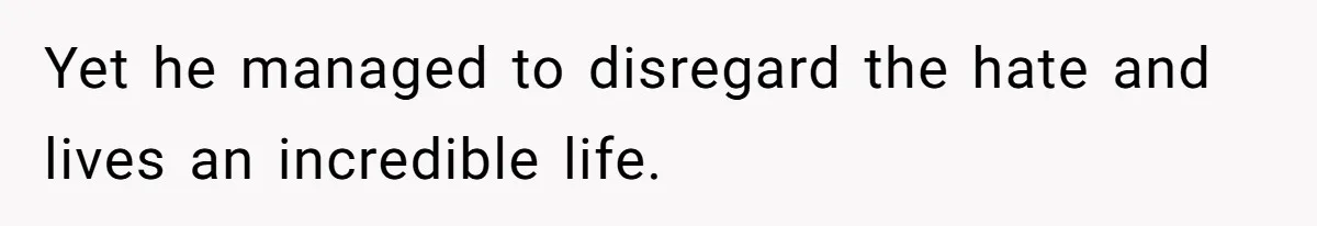 Yet he managed to disregard the hate and lives an incredible life.
