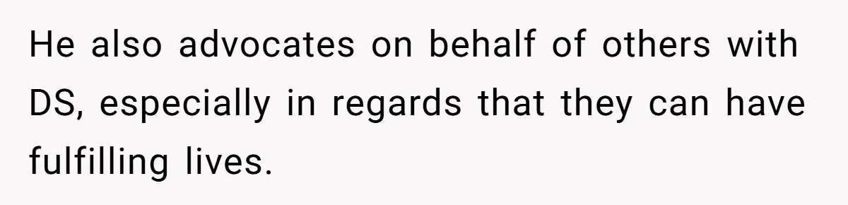 He also advocates on behalf of others with DS, especially in regards that they can have fulfilling lives.
