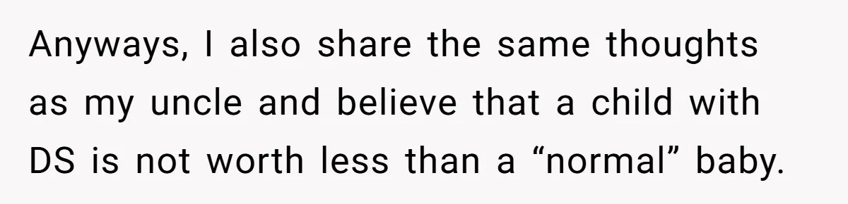 Anyways, I also share the same thoughts as my uncle and believe that a child with DS is not worth less than a “normal” baby.