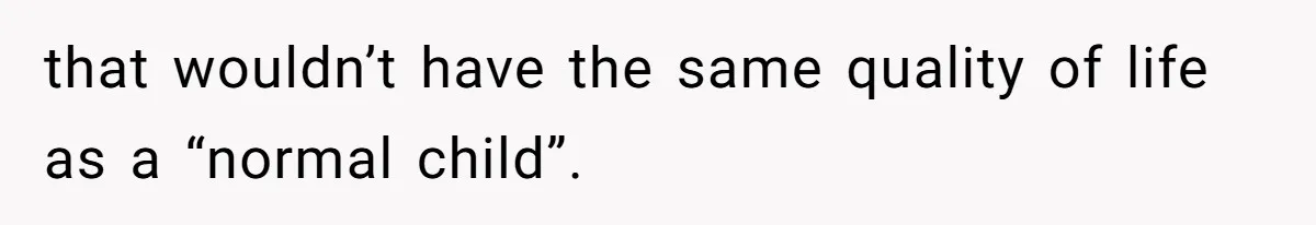 that wouldn’t have the same quality of life as a “normal child”.