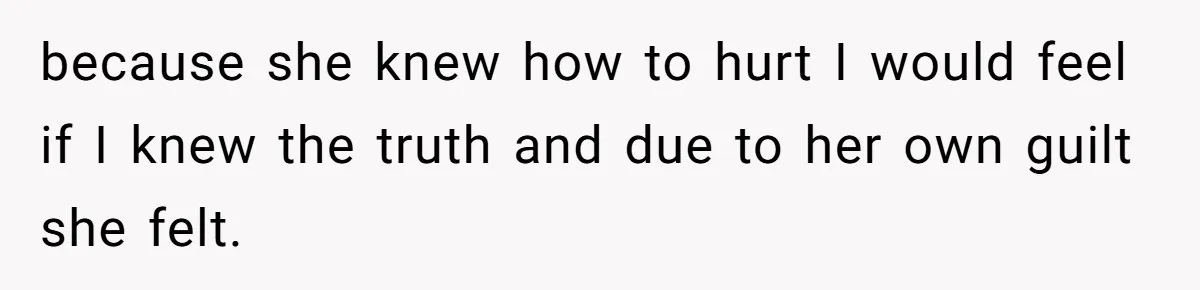 because she knew how to hurt I would feel if I knew the truth and due to her own guilt she felt.