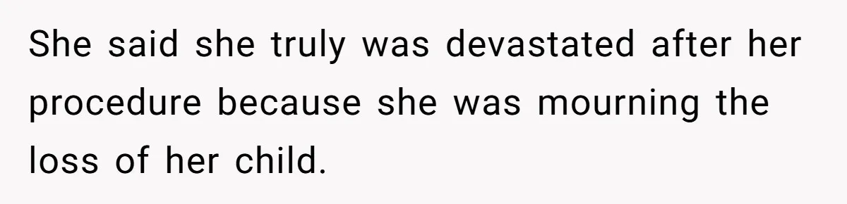 She said she truly was devastated after her procedure because she was mourning the loss of her child.