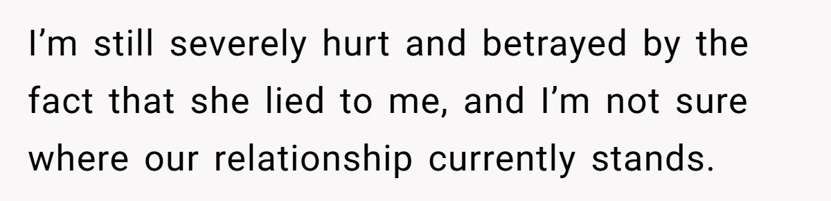 I’m still severely hurt and betrayed by the fact that she lied to me, and I’m not sure where our relationship currently stands.