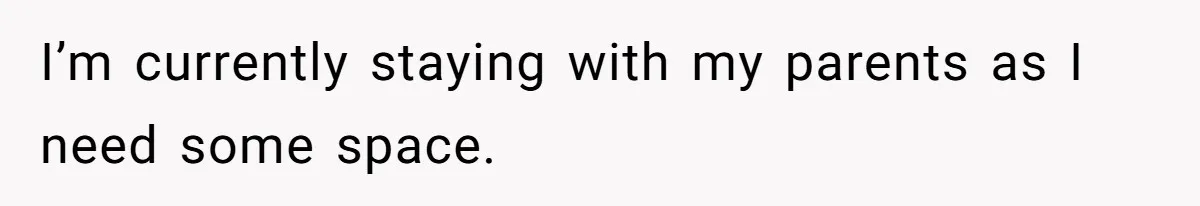 I’m currently staying with my parents as I need some space.