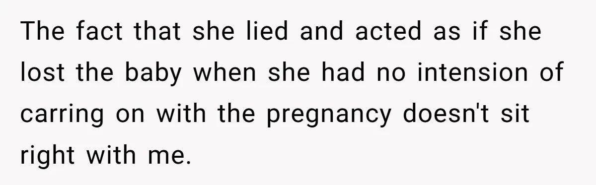 The fact that she lied and acted as if she lost the baby when she had no intension of carring on with the pregnancy doesn't sit right with me.