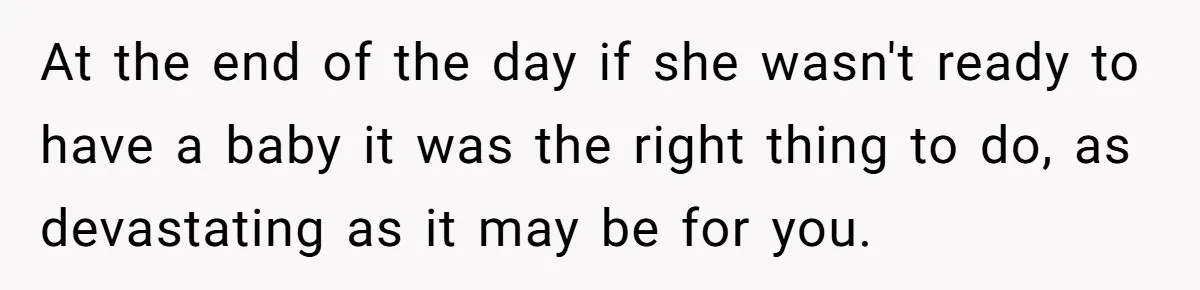 At the end of the day if she wasn't ready to have a baby it was the right thing to do, as devastating as it may be for you.