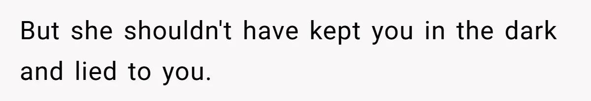 But she shouldn't have kept you in the dark and lied to you.