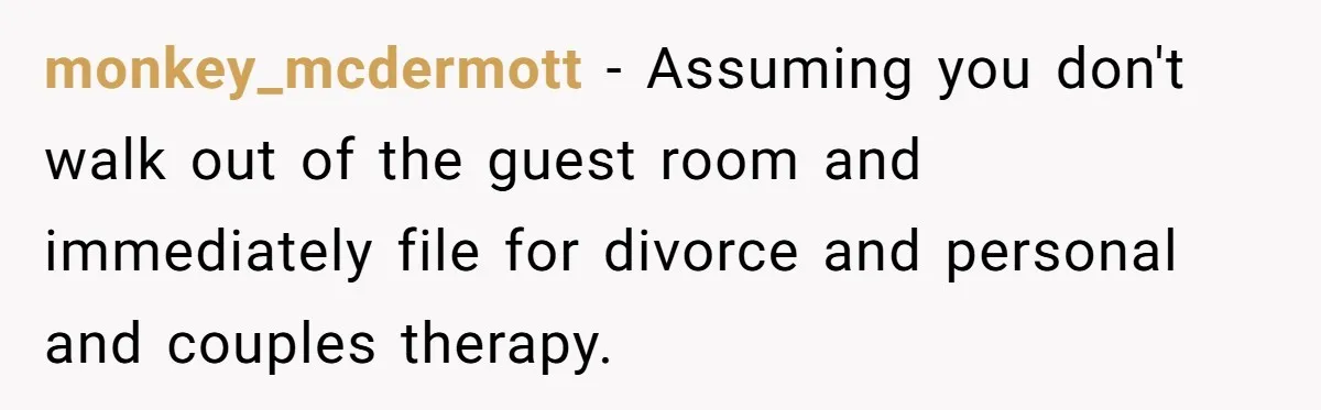 monkey_mcdermott − Assuming you don't walk out of the guest room and immediately file for divorce and personal and couples therapy.