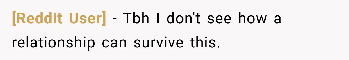 [Reddit User] − Tbh I don't see how a relationship can survive this.