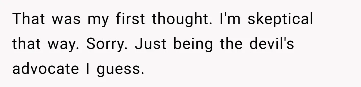 That was my first thought. I'm skeptical that way. Sorry. Just being the devil's advocate I guess.