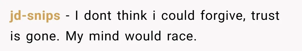 jd-snips − I dont think i could forgive, trust is gone. My mind would race.