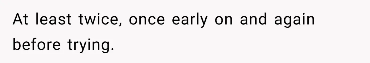 At least twice, once early on and again before trying.