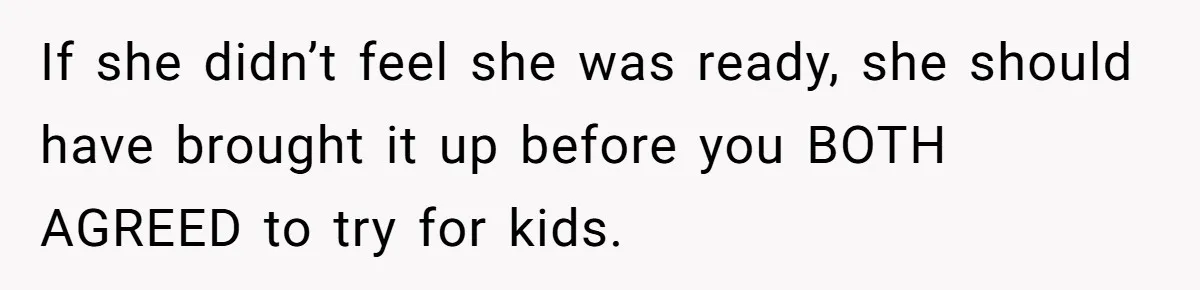 If she didn’t feel she was ready, she should have brought it up before you BOTH AGREED to try for kids.