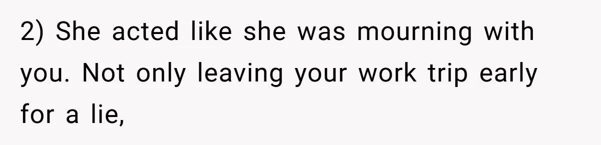 2) She acted like she was mourning with you. Not only leaving your work trip early for a lie,