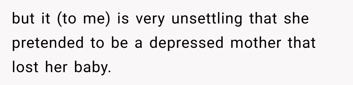 but it (to me) is very unsettling that she pretended to be a depressed mother that lost her baby.