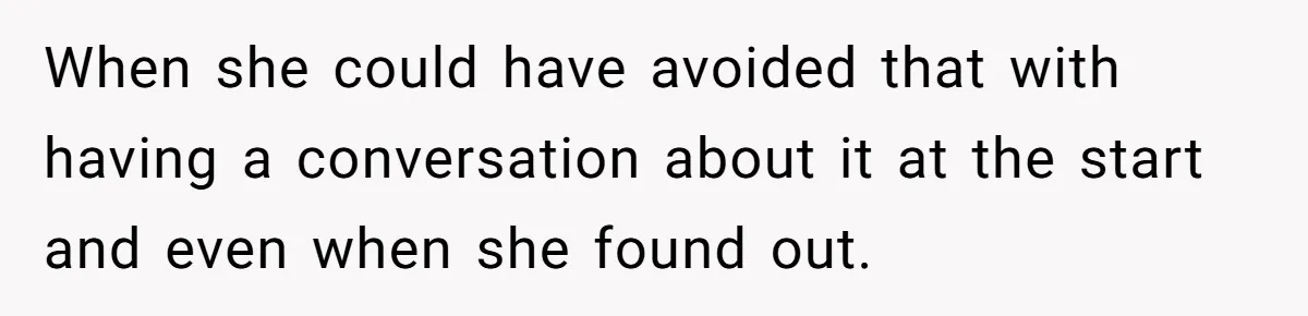 When she could have avoided that with having a conversation about it at the start and even when she found out.