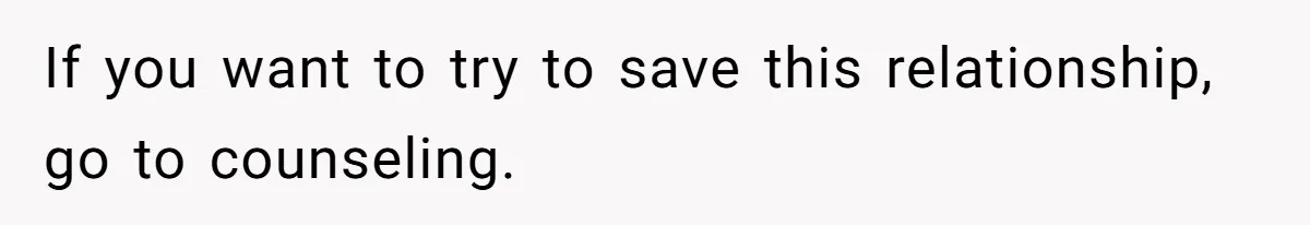 If you want to try to save this relationship, go to counseling.