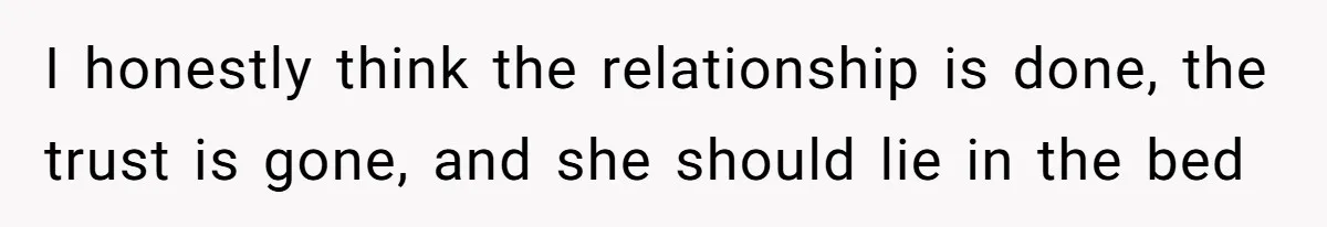 I honestly think the relationship is done, the trust is gone, and she should lie in the bed