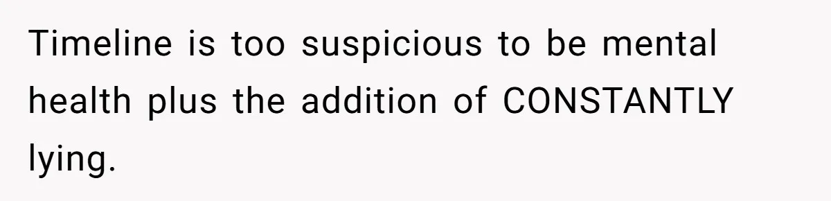 Timeline is too suspicious to be mental health plus the addition of CONSTANTLY lying.