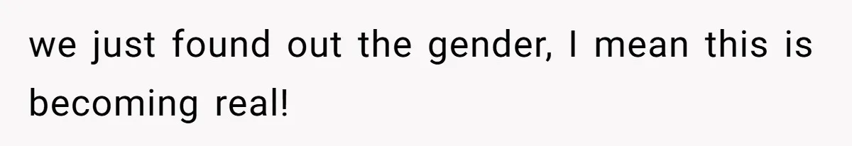 we just found out the gender, I mean this is becoming real!