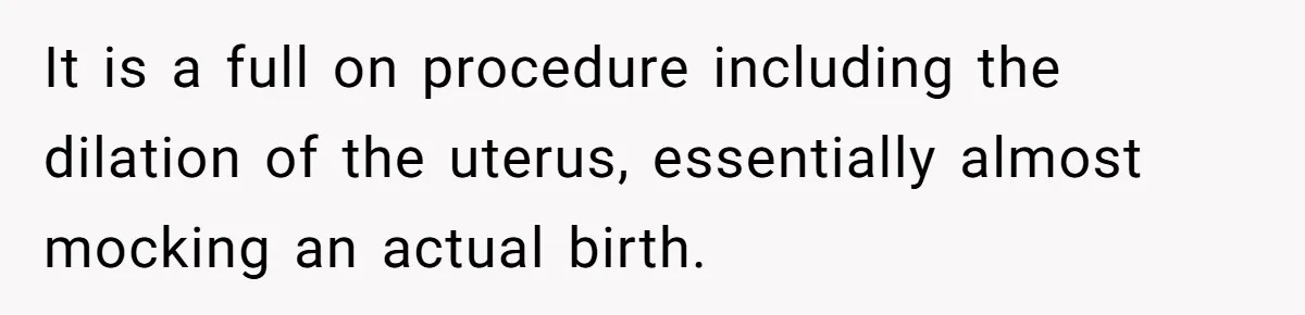 It is a full on procedure including the dilation of the uterus, essentially almost mocking an actual birth.