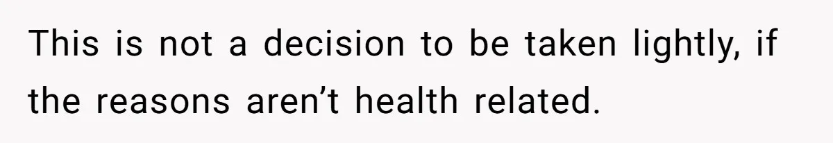 This is not a decision to be taken lightly, if the reasons aren’t health related.