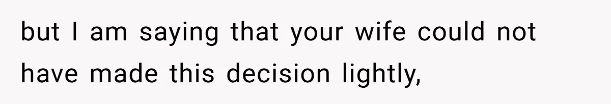 but I am saying that your wife could not have made this decision lightly,