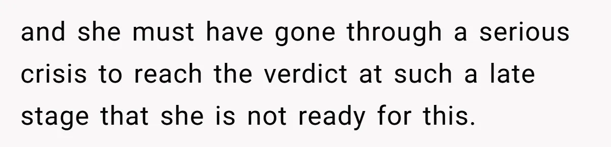 and she must have gone through a serious crisis to reach the verdict at such a late stage that she is not ready for this.