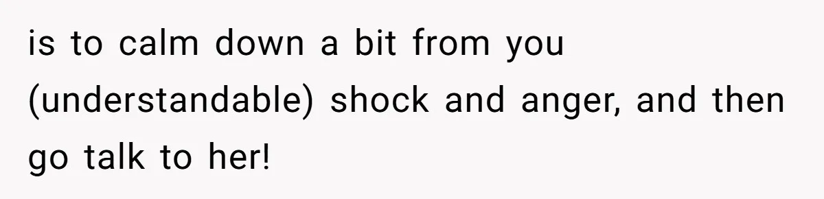 is to calm down a bit from you (understandable) shock and anger, and then go talk to her!