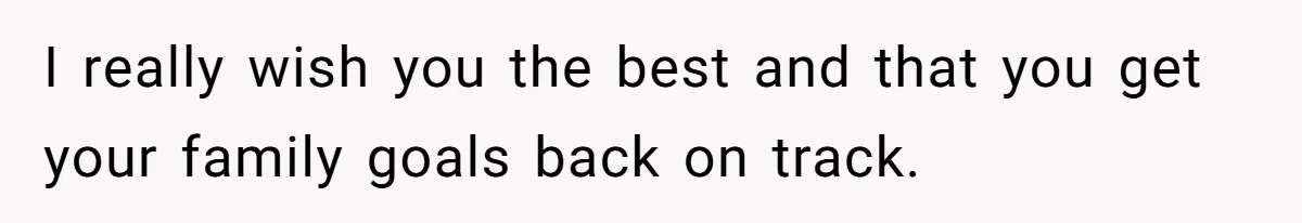 I really wish you the best and that you get your family goals back on track.