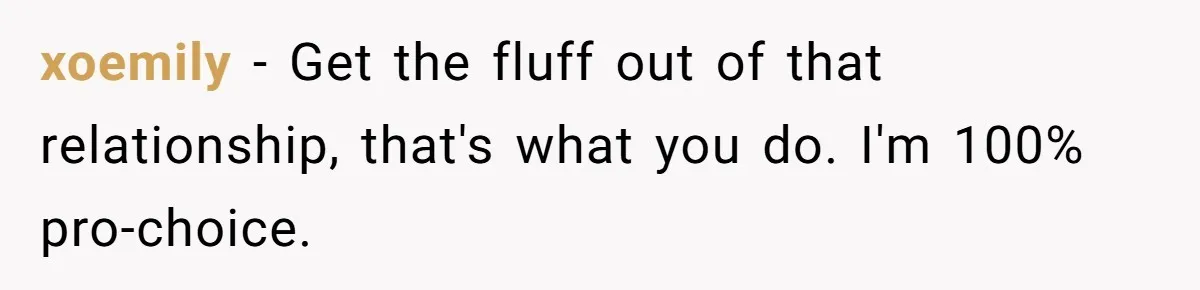 xoemily − Get the fluff out of that relationship, that's what you do. I'm 100% pro-choice.