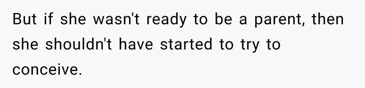 But if she wasn't ready to be a parent, then she shouldn't have started to try to conceive.