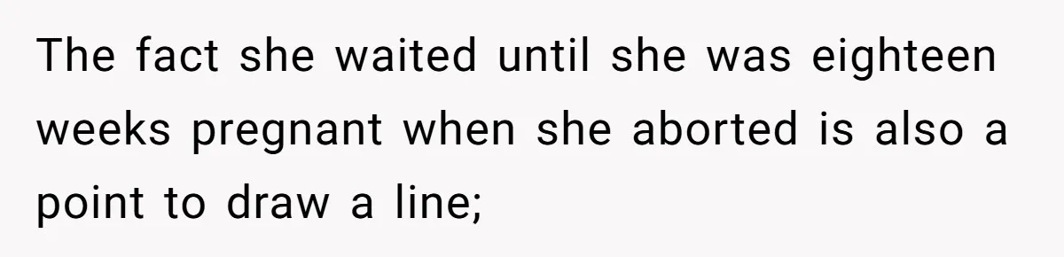 The fact she waited until she was eighteen weeks pregnant when she aborted is also a point to draw a line;