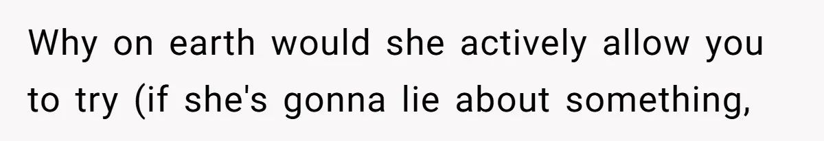 Why on earth would she actively allow you to try (if she's gonna lie about something,