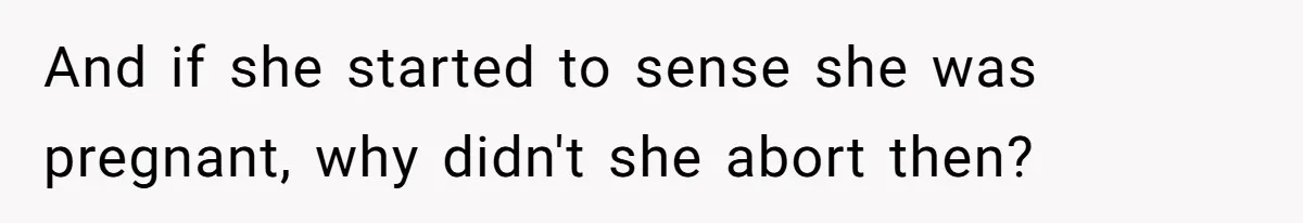 And if she started to sense she was pregnant, why didn't she abort then?