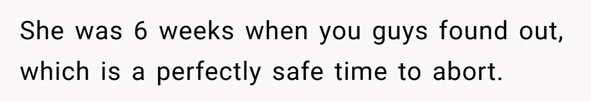 She was 6 weeks when you guys found out, which is a perfectly safe time to abort.