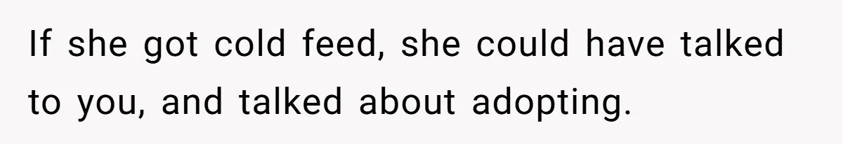If she got cold feed, she could have talked to you, and talked about adopting.