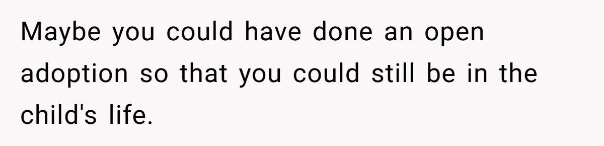 Maybe you could have done an open adoption so that you could still be in the child's life.