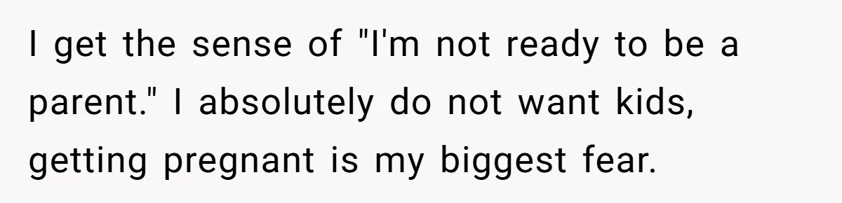 I get the sense of "I'm not ready to be a parent." I absolutely do not want kids, getting pregnant is my biggest fear.