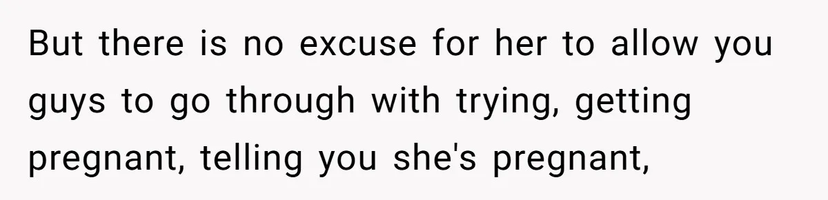 But there is no excuse for her to allow you guys to go through with trying, getting pregnant, telling you she's pregnant,
