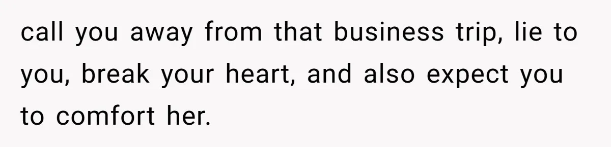 call you away from that business trip, lie to you, break your heart, and also expect you to comfort her.