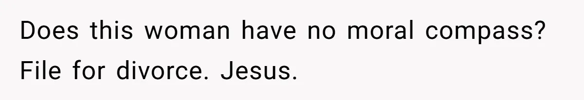 Does this woman have no moral compass? File for divorce. Jesus.