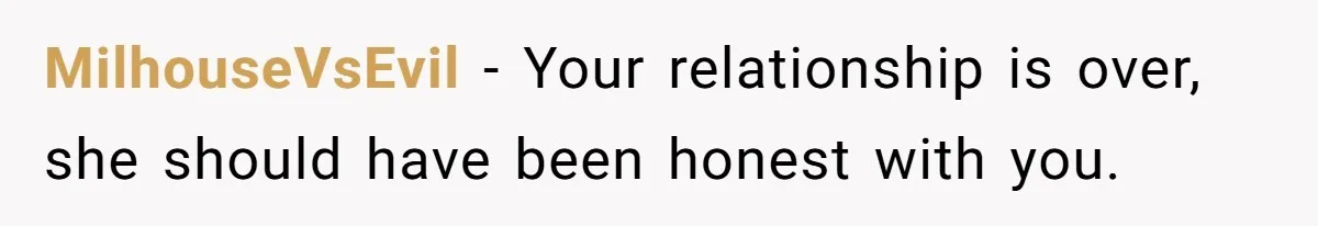 MilhouseVsEvil − Your relationship is over, she should have been honest with you.