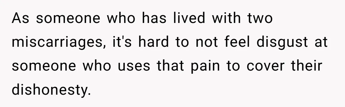 As someone who has lived with two miscarriages, it's hard to not feel disgust at someone who uses that pain to cover their dishonesty.