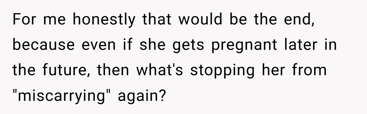 For me honestly that would be the end, because even if she gets pregnant later in the future, then what's stopping her from "miscarrying" again?