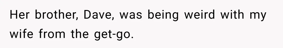 Her brother, Dave, was being weird with my wife from the get-go.