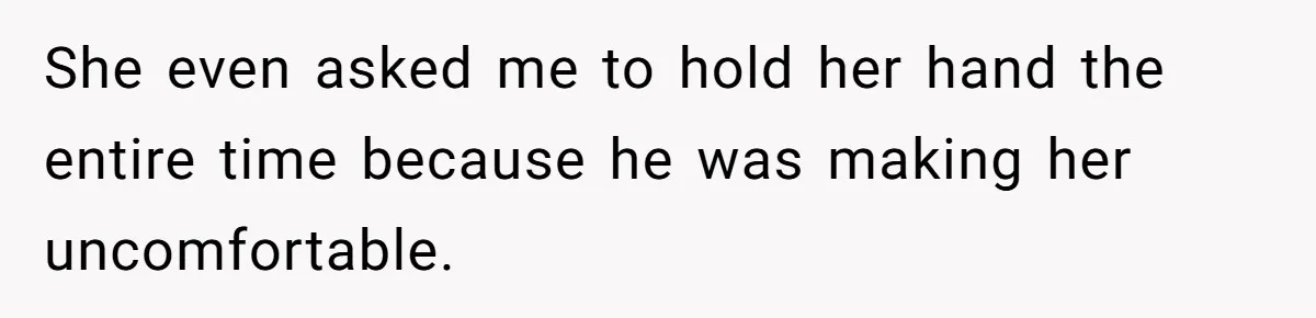 She even asked me to hold her hand the entire time because he was making her uncomfortable.