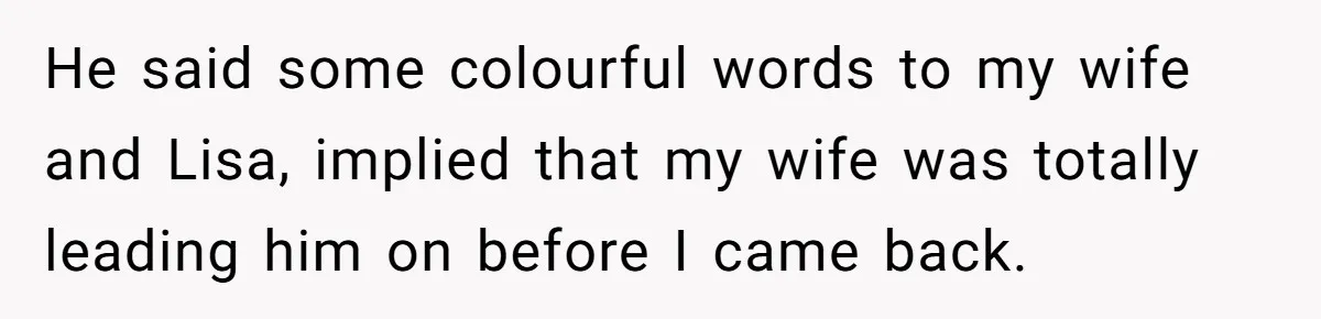 He said some colourful words to my wife and Lisa, implied that my wife was totally leading him on before I came back.